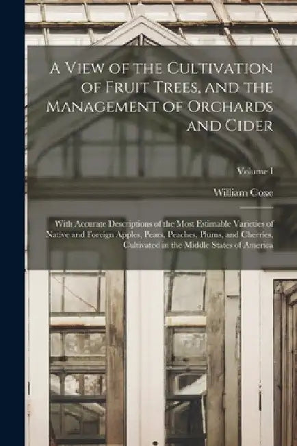 A View of the Cultivation of Fruit Trees, and the Management of Orchards and Cider; With Accurate Descriptions of the Most Estimable Varieties of Nati by William Coxe