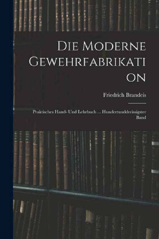 Die Moderne Gewehrfabrikation: Praktisches Hand- Und Lehrbuch ... Hundertunddreissigster Band by Friedrich Brandeis
