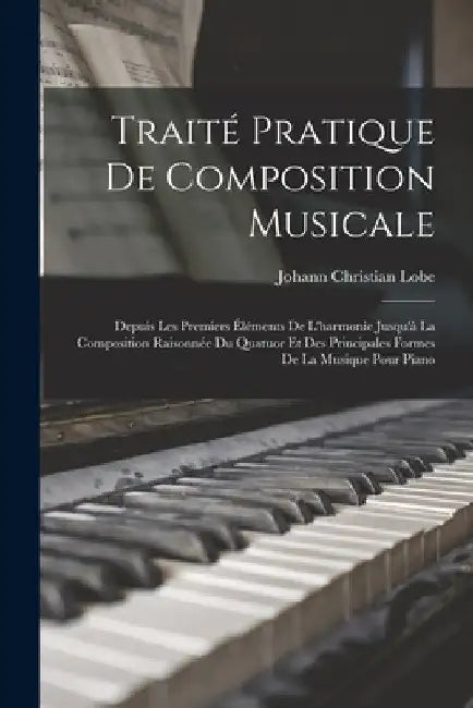 Traité Pratique De Composition Musicale: Depuis Les Premiers Éléments De L'harmonie Jusqu'à La Composition Raisonnée Du Quatuor Et Des Principales For by Johann Christian Lobe