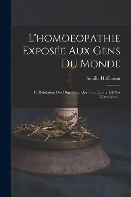 L'homoeopathie Exposée Aux Gens Du Monde: Et Réfutation Des Objections Que Font Contre Elle Ses Détracteurs... by Achille Hoffmann