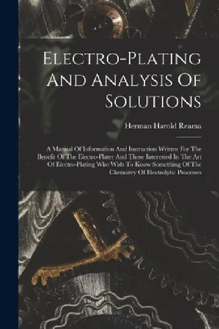 Electro-plating And Analysis Of Solutions; A Manual Of Information And Instruction Written For The Benefit Of The Electro-plater And Those Interested by Herman Harold 1879- [From Old Reama