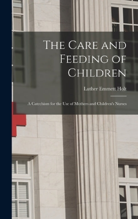 The Care and Feeding of Children: A Catechism for the Use of Mothers and Children's Nurses by Luther Emmett Holt