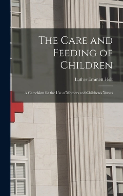 The Care and Feeding of Children: A Catechism for the Use of Mothers and Children's Nurses by Luther Emmett Holt