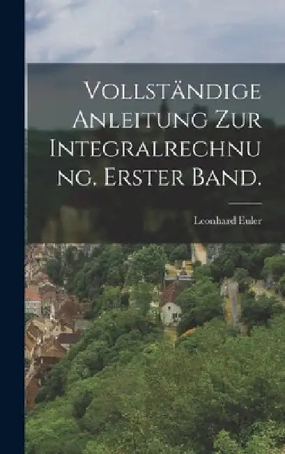 Vollständige Anleitung zur Integralrechnung. Erster Band. by Leonhard Euler