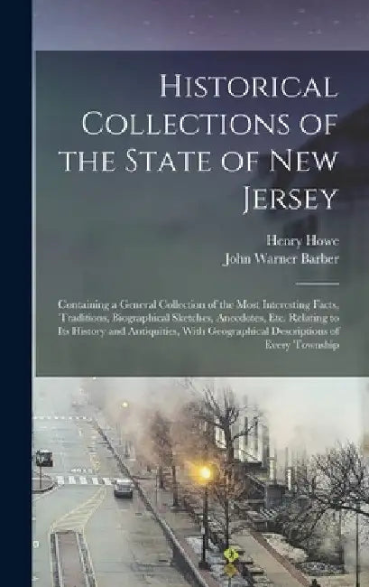 Historical Collections of the State of New Jersey: Containing a General Collection of the Most Interesting Facts, Traditions, Biographical Sketches, A by Henry Howe