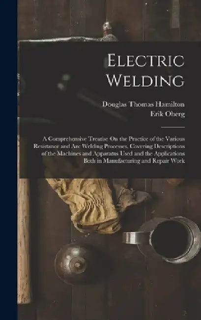 Electric Welding: A Comprehensive Treatise On the Practice of the Various Resistance and Arc Welding Processes, Covering Descriptions of by Douglas Thomas Hamilton