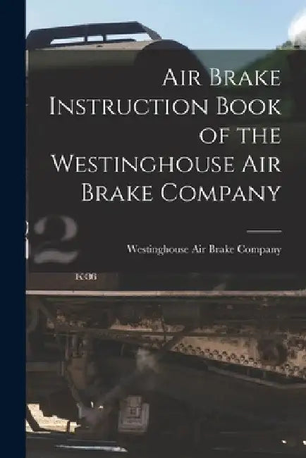 Air Brake Instruction Book of the Westinghouse Air Brake Company by Westinghouse Air Brake Company