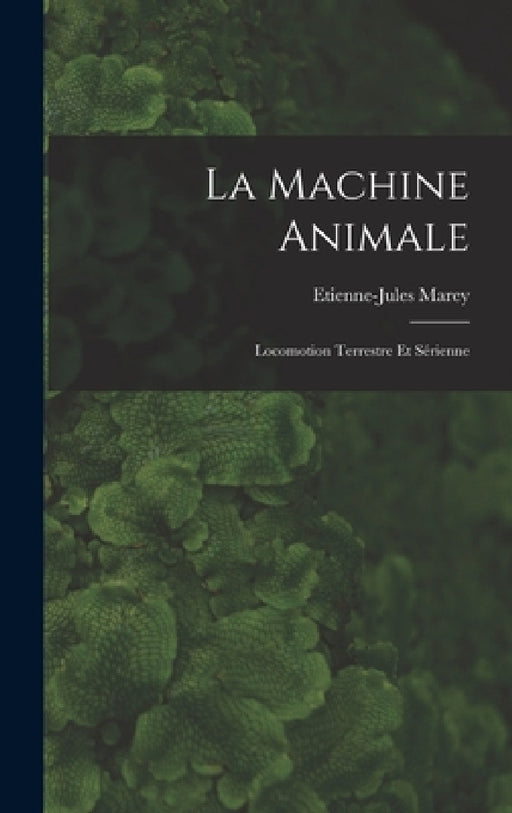 La Machine Animale: Locomotion Terrestre Et Sérienne by Etienne-Jules Marey