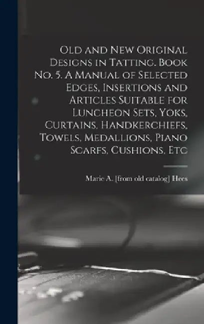 Old and new Original Designs in Tatting. Book no. 5. A Manual of Selected Edges, Insertions and Articles Suitable for Luncheon Sets, Yoks, Curtains, H by Marie a. [From Old Catalog] Hees