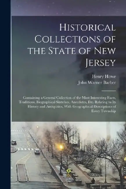 Historical Collections of the State of New Jersey: Containing a General Collection of the Most Interesting Facts, Traditions, Biographical Sketches, A by Henry Howe