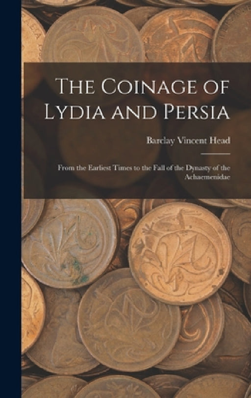 The Coinage of Lydia and Persia; From the Earliest Times to the Fall of the Dynasty of the Achaemenidae by Barclay Vincent Head