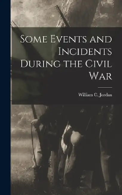 Some Events and Incidents During the Civil War by William C. 1834- Jordan