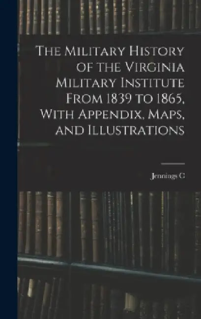 The Military History of the Virginia Military Institute From 1839 to 1865, With Appendix, Maps, and Illustrations by Jennings C. B. 1881 Wise