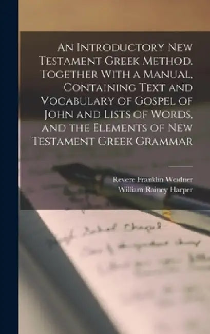 An Introductory New Testament Greek Method. Together With a Manual, Containing Text and Vocabulary of Gospel of John and Lists of Words, and the Eleme by William Rainey Harper