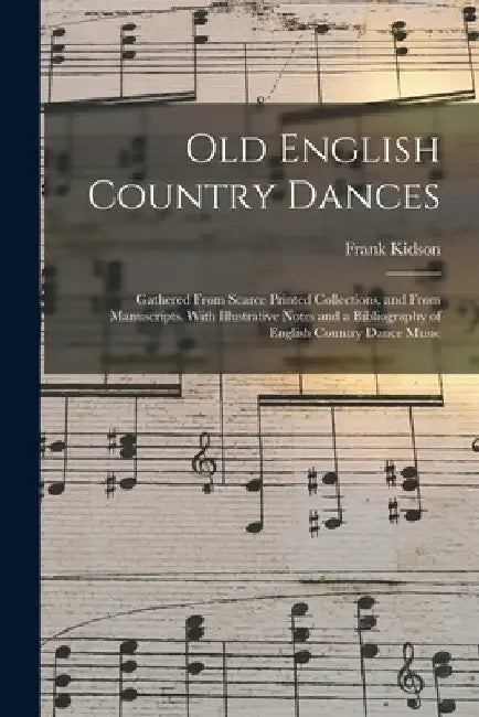 Old English Country Dances: Gathered From Scarce Printed Collections, and From Manuscripts. With Illustrative Notes and a Bibliography of English by Frank Kidson
