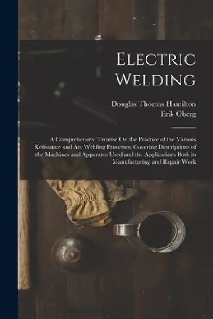 Electric Welding: A Comprehensive Treatise On the Practice of the Various Resistance and Arc Welding Processes, Covering Descriptions of by Douglas Thomas Hamilton