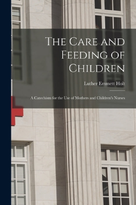 The Care and Feeding of Children: A Catechism for the Use of Mothers and Children's Nurses by Luther Emmett Holt
