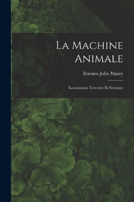 La Machine Animale: Locomotion Terrestre Et Sérienne by Etienne-Jules Marey