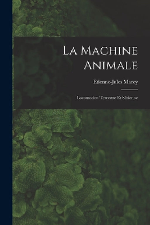 La Machine Animale: Locomotion Terrestre Et Sérienne by Etienne-Jules Marey