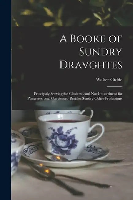 A Booke of Sundry Dravghtes: Principaly Serving for Glasiers: And Not Impertinent for Plasterers, and Gardeners: Besides Sundry Other Professions by Walter Gidde