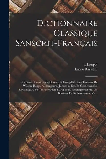 Dictionnaire Classique Sanscrit-Français: Où Sont Coordonnés, Revisés Et Complétés Les Travaux De Wilson, Bopp, Westergaard, Johnson, Etc. Et Contenan by L. Leupol
