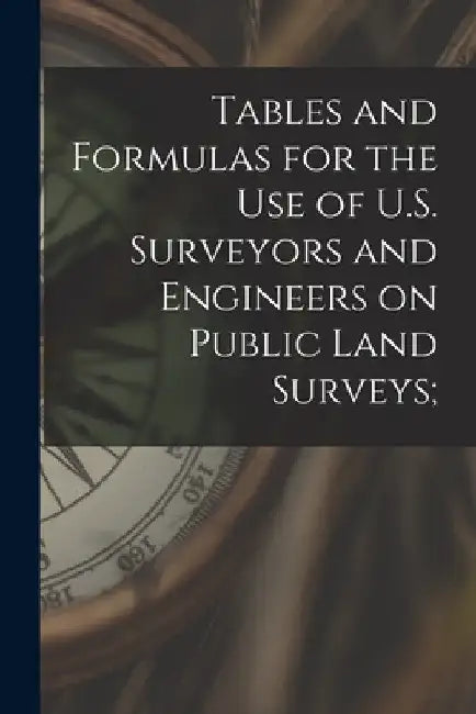 Tables and Formulas for the use of U.S. Surveyors and Engineers on Public Land Surveys; by Anonymous