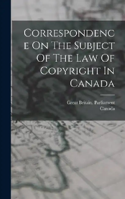 Correspondence On The Subject Of The Law Of Copyright In Canada by Great Britain Parliament