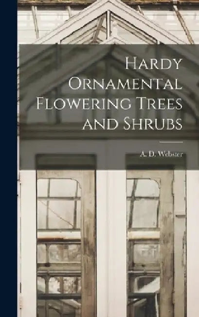 Hardy Ornamental Flowering Trees and Shrubs by A. D. Webster
