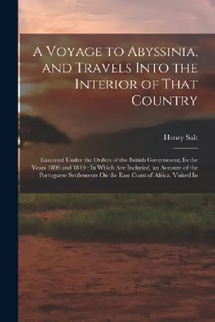 A Voyage to Abyssinia, and Travels Into the Interior of That Country: Executed Under the Orders of the British Government, In the Years 1809 and 1810: by Henry Salt