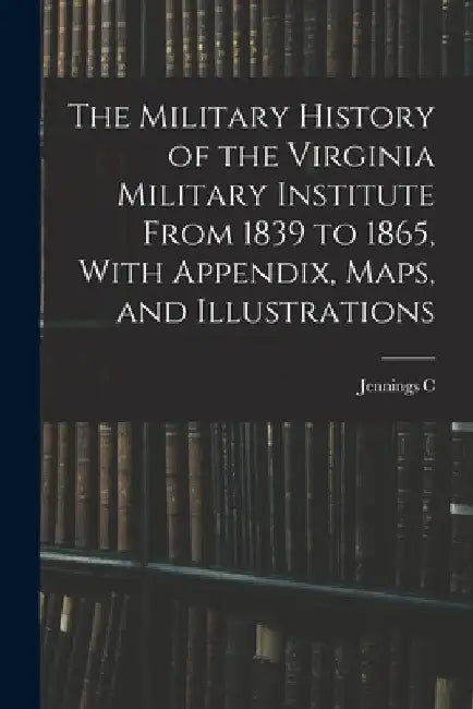 The Military History of the Virginia Military Institute From 1839 to 1865, With Appendix, Maps, and Illustrations by Jennings C. B. 1881 Wise