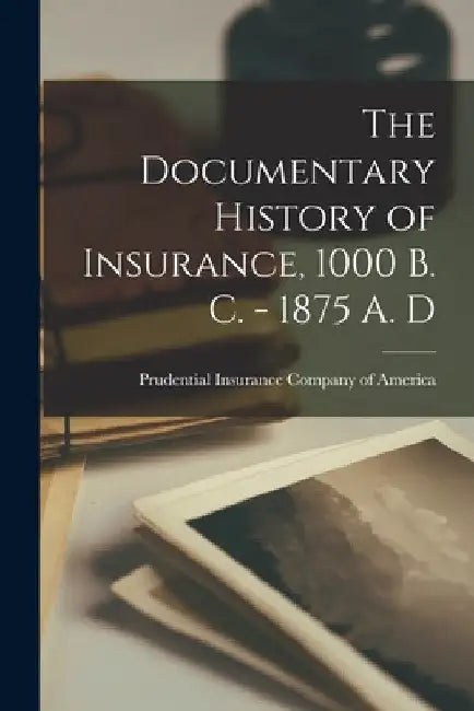 The Documentary History of Insurance, 1000 B. C. - 1875 A. D by Prudential Insurance Company of America