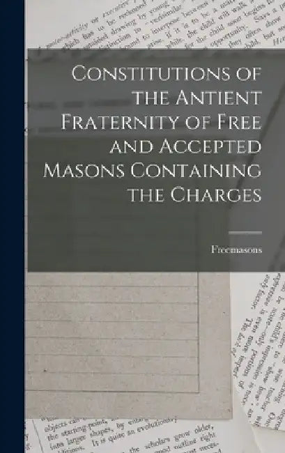 Constitutions of the Antient Fraternity of Free and Accepted Masons Containing the Charges by Freemasons