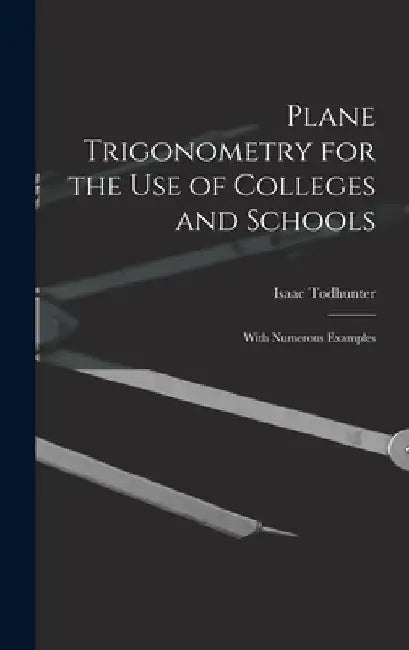 Plane Trigonometry for the Use of Colleges and Schools: With Numerous Examples by Isaac Todhunter