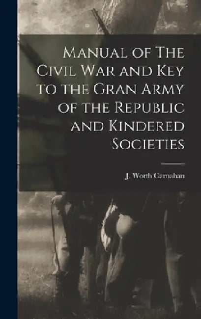 Manual of The Civil War and Key to the Gran Army of the Republic and Kindered Societies by J. Worth Carnahan