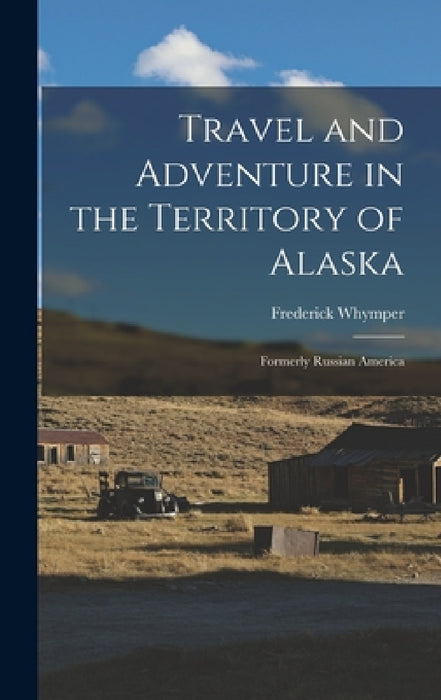 Travel and Adventure in the Territory of Alaska: Formerly Russian America by Whymper Frederick