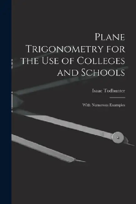 Plane Trigonometry for the Use of Colleges and Schools: With Numerous Examples by Isaac Todhunter