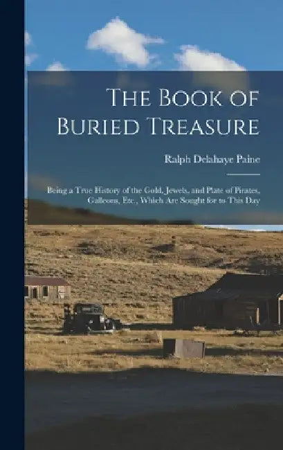 The Book of Buried Treasure: Being a True History of the Gold, Jewels, and Plate of Pirates, Galleons, Etc., Which Are Sought for to This Day by Ralph Delahaye Paine