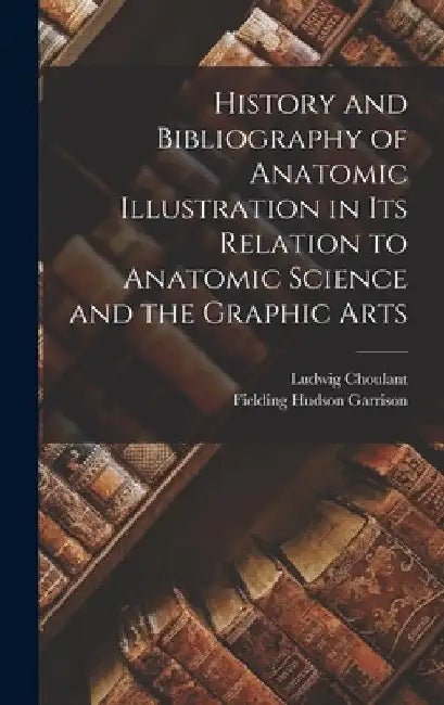 History and Bibliography of Anatomic Illustration in Its Relation to Anatomic Science and the Graphic Arts by Ludwig Choulant