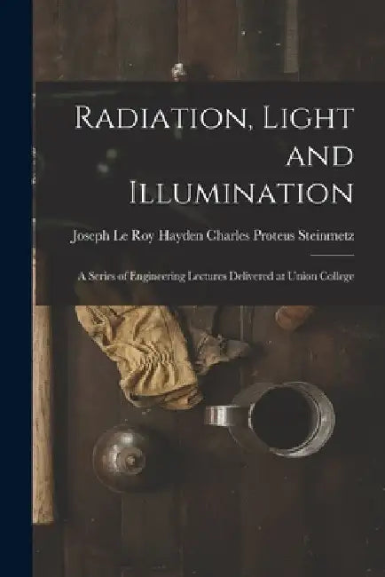Radiation, Light and Illumination: A Series of Engineering Lectures Delivered at Union College by Joseph Le Roy Hayd Proteus Steinmetz