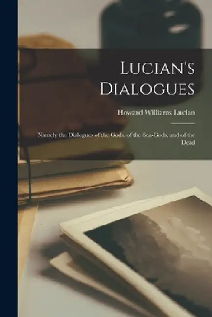 Lucian's Dialogues: Namely the Dialogues of the Gods, of the Sea-gods, and of the Dead by Lucian Howard Williams