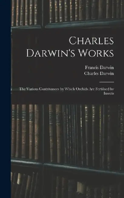 Charles Darwin's Works: The Various Contrivances by Which Orchids Are Fertilised by Insects by Francis Darwin