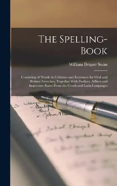 The Spelling-Book: Consisting of Words in Columns and Sentences for Oral and Written Exercises, Together With Prefixes, Affixes and Impor by William Draper Swan