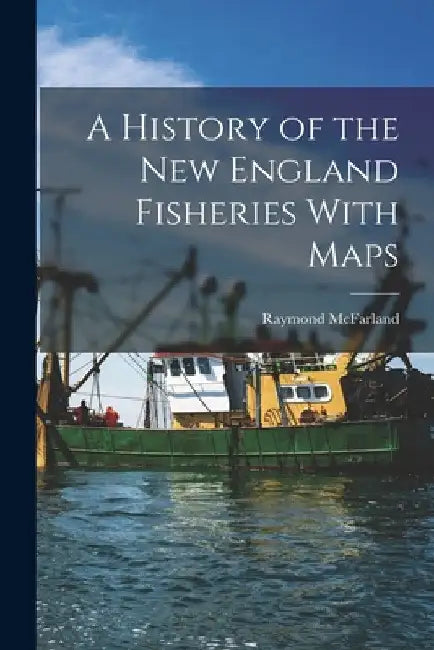 A History of the New England Fisheries With Maps by McFarland Raymond