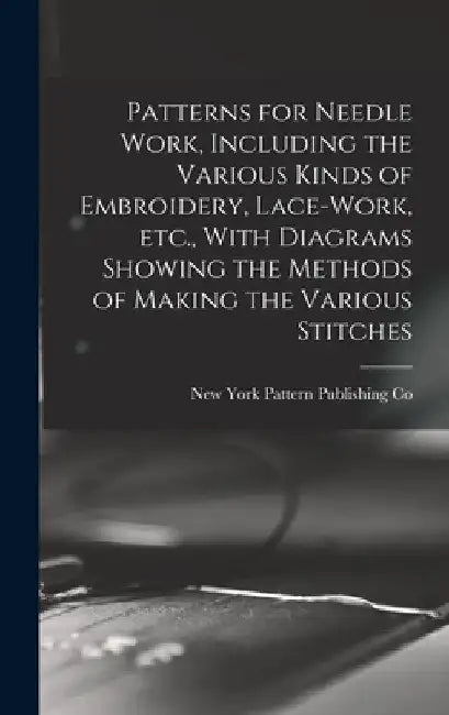 Patterns for Needle Work, Including the Various Kinds of Embroidery, Lace-work, etc., With Diagrams Showing the Methods of Making the Various Stitches by New York Pattern Publishing Co