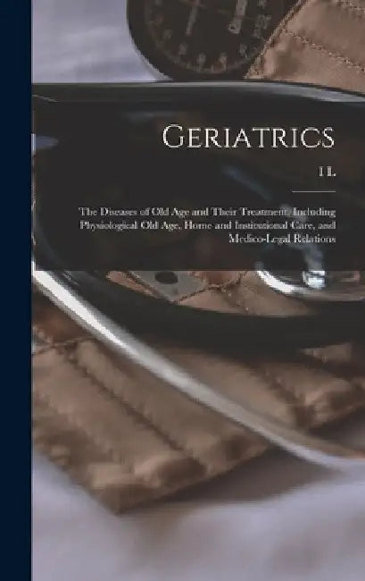 Geriatrics: The Diseases of old age and Their Treatment, Including Physiological old age, Home and Institutional Care, and Medico-legal Relations by I. L. 1863- Nascher