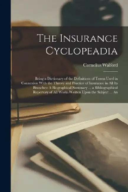 The Insurance Cyclopeadia: Being a Dictionary of the Definitions of Terms Used in Connexion With the Theory and Practice of Insurance in All Its by Cornelius Walford