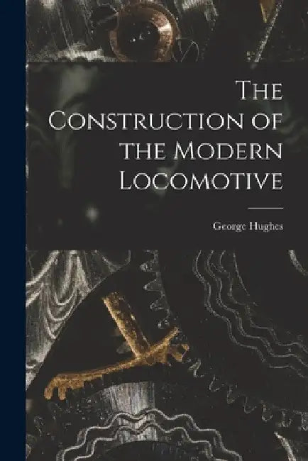 The Construction of the Modern Locomotive by George Hughes