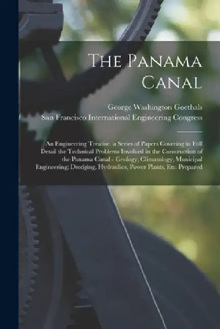 The Panama Canal: An Engineering Treatise. a Series of Papers Covering in Full Detail the Technical Problems Involved in the Constructio by George Washington Goethals