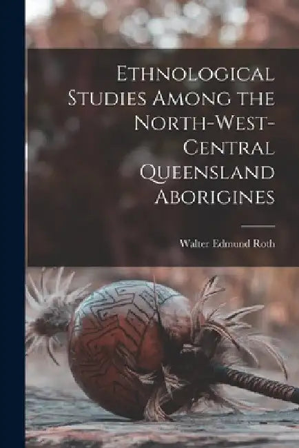 Ethnological Studies Among the North-West-Central Queensland Aborigines by Walter Edmund Roth