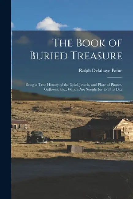 The Book of Buried Treasure: Being a True History of the Gold, Jewels, and Plate of Pirates, Galleons, Etc., Which Are Sought for to This Day by Ralph Delahaye Paine